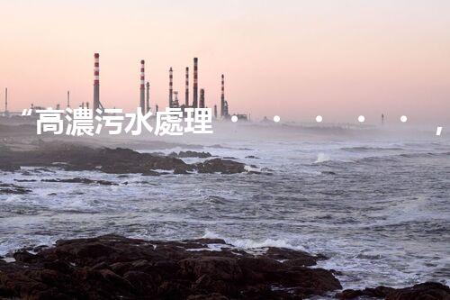“高濃污水處理，綠色環(huán)保新篇章”